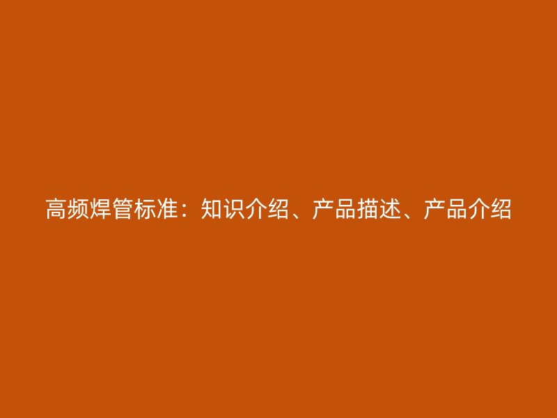 高頻焊管標(biāo)準(zhǔn)：知識(shí)介紹、產(chǎn)品描述、產(chǎn)品介紹