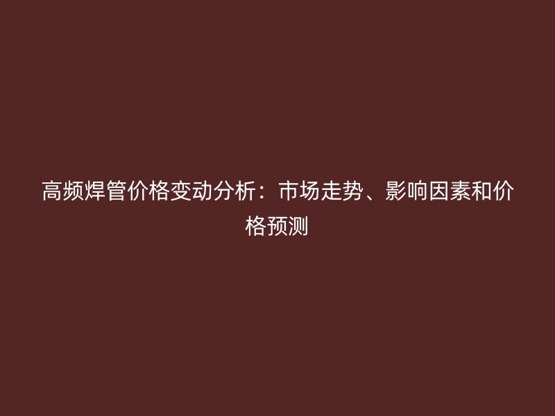 高頻焊管價格變動分析：市場走勢、影響因素和價格預(yù)測