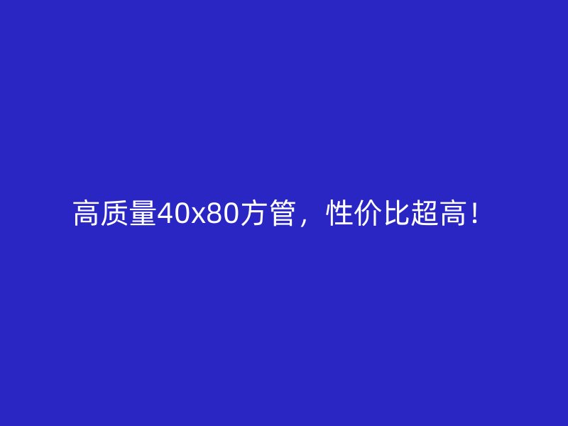 高質(zhì)量40x80方管，性價(jià)比超高！