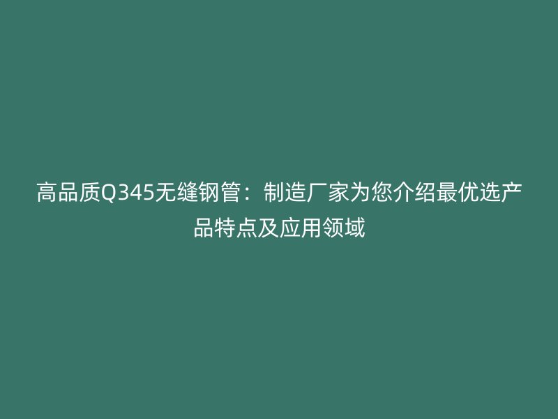 高品質(zhì)Q345無(wú)縫鋼管：制造廠家為您介紹最優(yōu)選產(chǎn)品特點(diǎn)及應(yīng)用領(lǐng)域