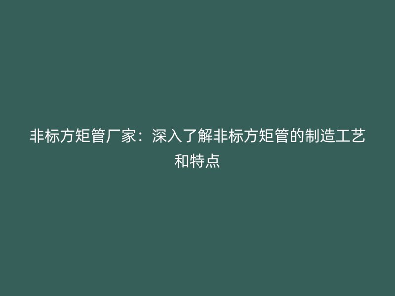 非標(biāo)方矩管廠家：深入了解非標(biāo)方矩管的制造工藝和特點(diǎn)