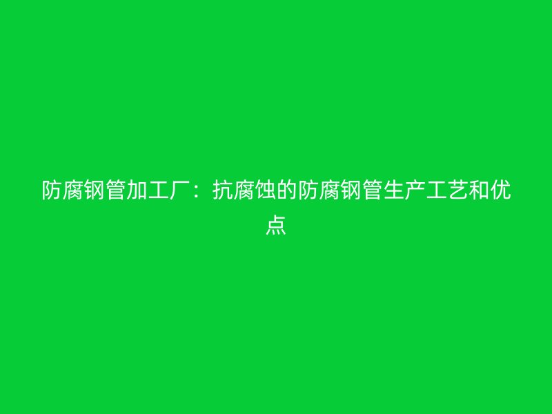 防腐鋼管加工廠:抗腐蝕的防腐鋼管生產(chǎn)工藝和優(yōu)點