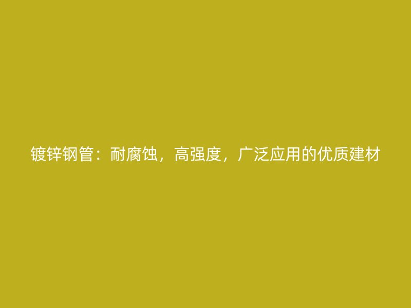 鍍鋅鋼管：耐腐蝕，高強度，廣泛應(yīng)用的優(yōu)質(zhì)建材