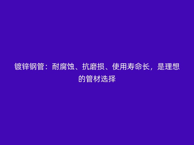 鍍鋅鋼管：耐腐蝕、抗磨損、使用壽命長(zhǎng)，是理想的管材選擇