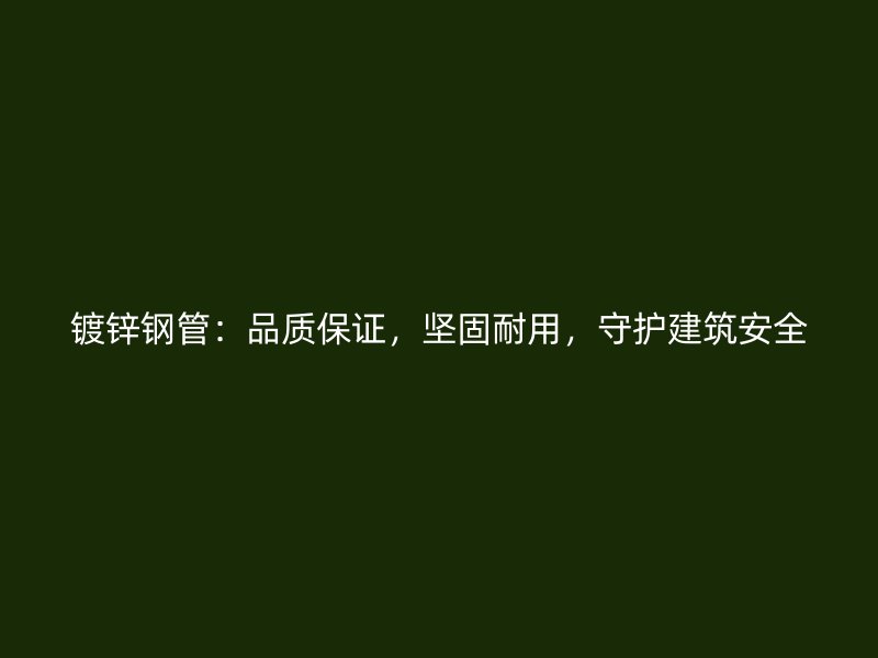 鍍鋅鋼管：品質(zhì)保證，堅固耐用，守護建筑安全
