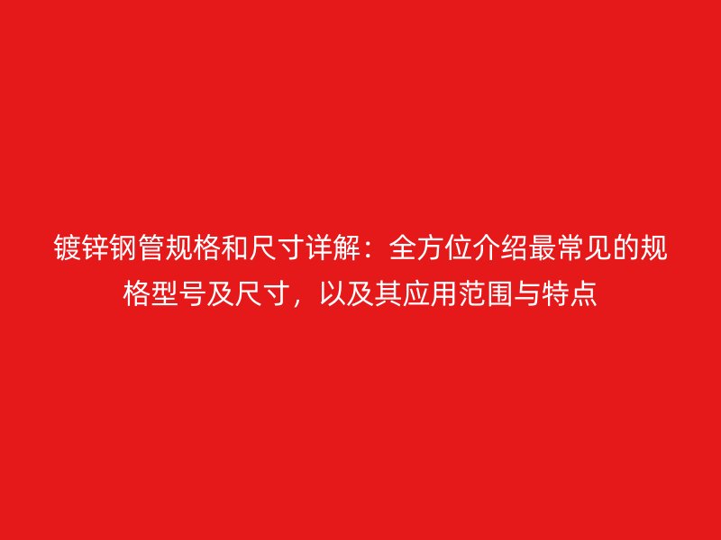 鍍鋅鋼管規(guī)格和尺寸詳解：全方位介紹最常見(jiàn)的規(guī)格型號(hào)及尺寸，以及其應(yīng)用范圍與特點(diǎn)