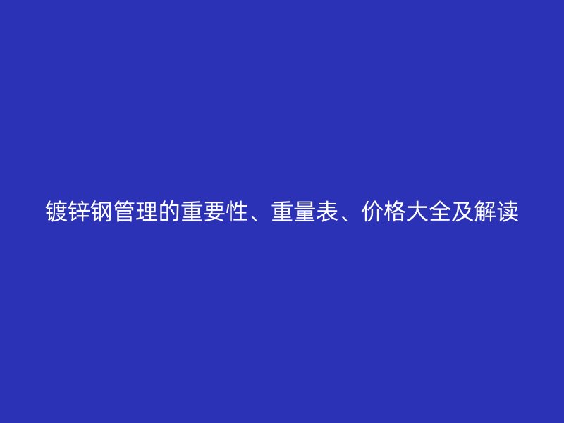 鍍鋅鋼管理的重要性、重量表、價(jià)格大全及解讀
