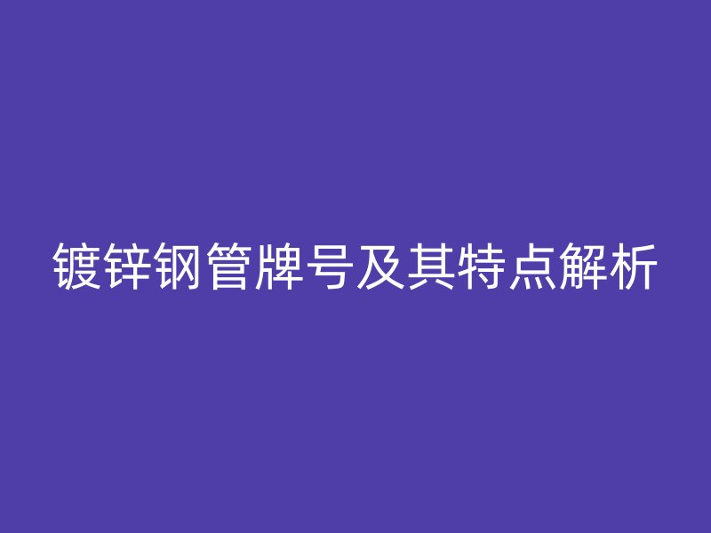鍍鋅鋼管牌號及其特點解析