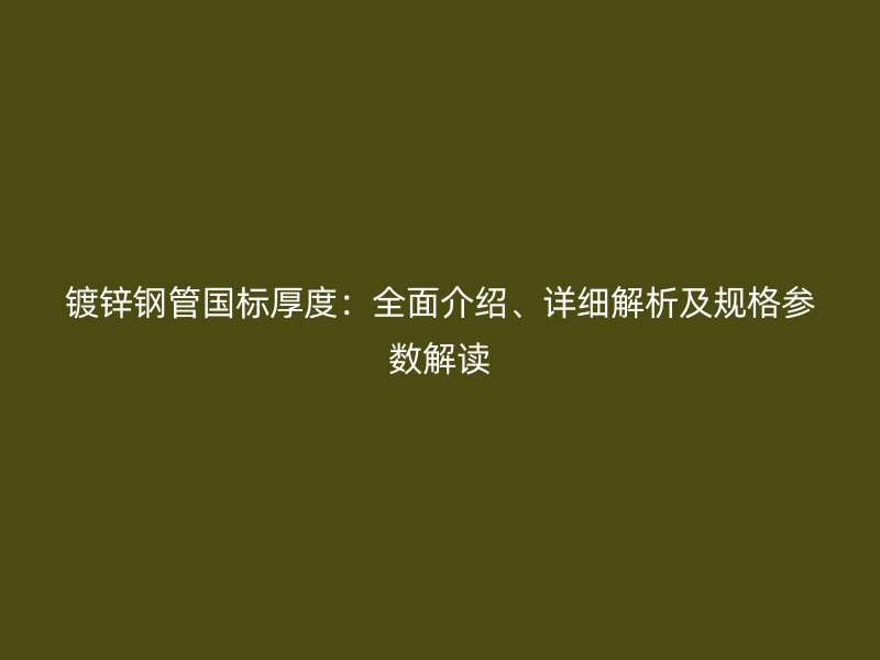 鍍鋅鋼管國標厚度：全面介紹、詳細解析及規(guī)格參數(shù)解讀