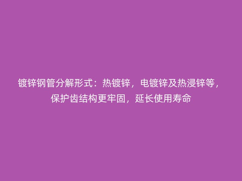 鍍鋅鋼管分解形式：熱鍍鋅，電鍍鋅及熱浸鋅等，保護(hù)齒結(jié)構(gòu)更牢固，延長使用壽命