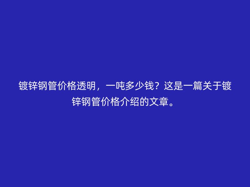鍍鋅鋼管價(jià)格透明，一噸多少錢？這是一篇關(guān)于鍍鋅鋼管價(jià)格介紹的文章。