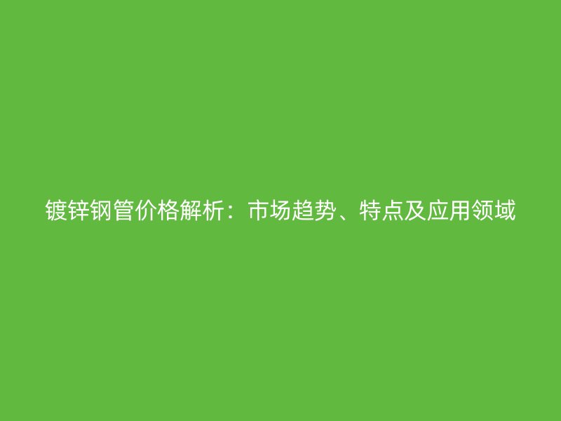 鍍鋅鋼管價格解析：市場趨勢、特點及應用領域