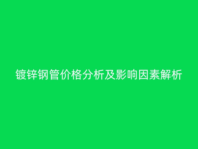 鍍鋅鋼管價(jià)格分析及影響因素解析