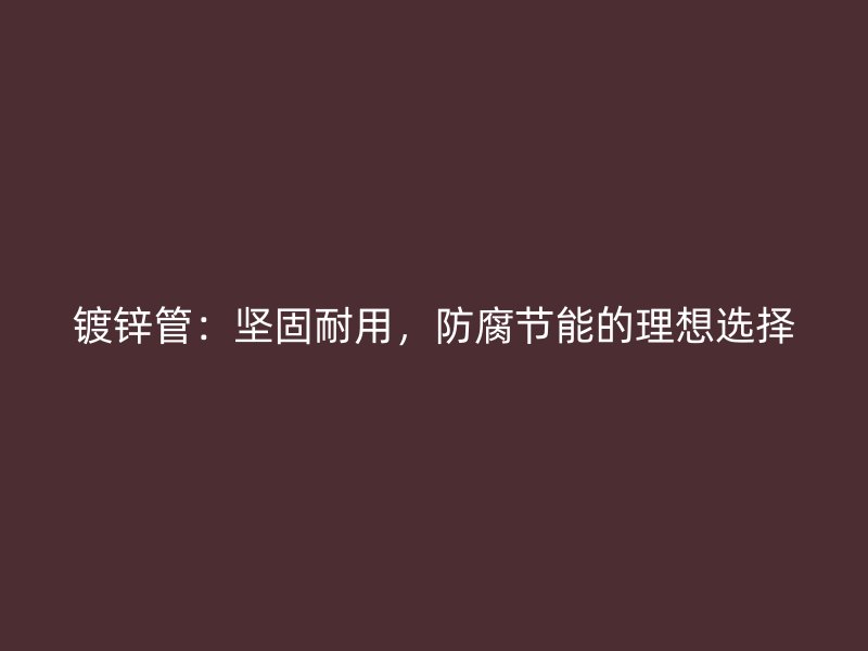 鍍鋅管：堅固耐用，防腐節(jié)能的理想選擇