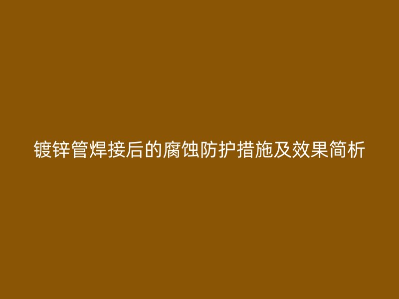 鍍鋅管焊接后的腐蝕防護(hù)措施及效果簡(jiǎn)析
