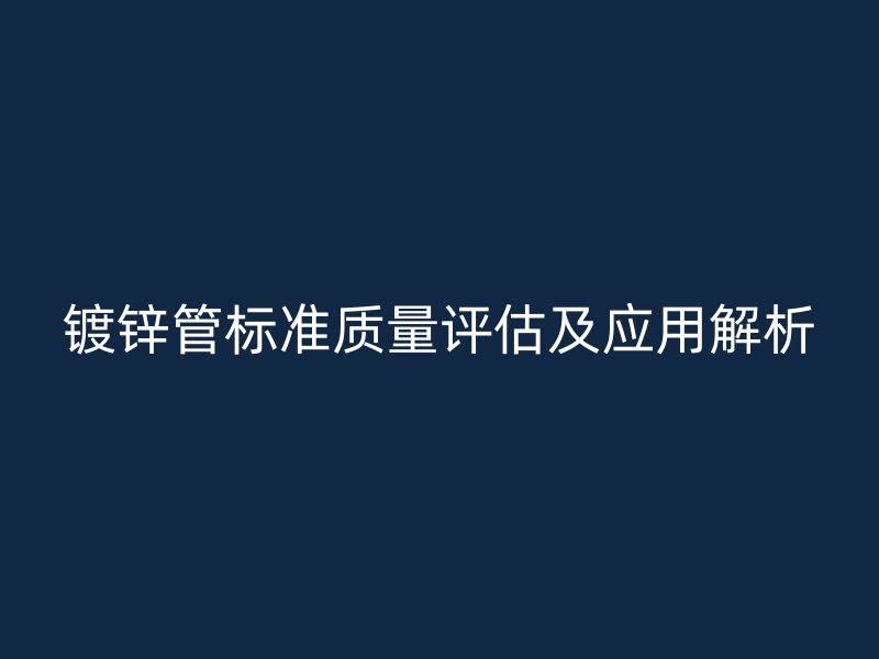 鍍鋅管標準質(zhì)量評估及應(yīng)用解析