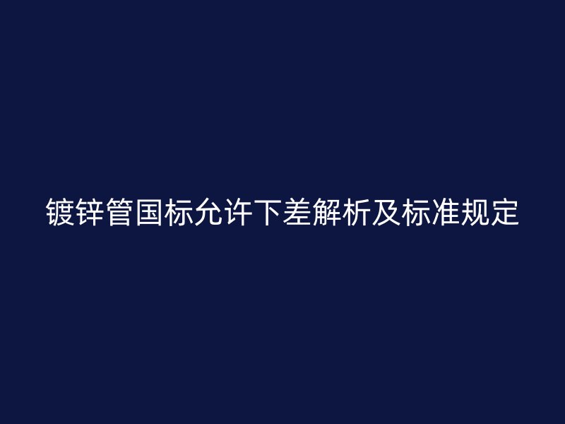 鍍鋅管國標(biāo)允許下差解析及標(biāo)準(zhǔn)規(guī)定