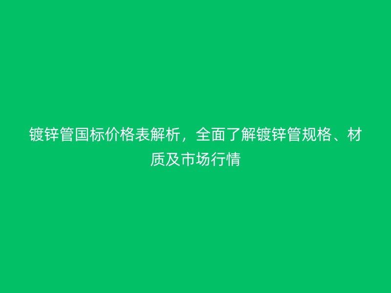 鍍鋅管國(guó)標(biāo)價(jià)格表解析，全面了解鍍鋅管規(guī)格、材質(zhì)及市場(chǎng)行情