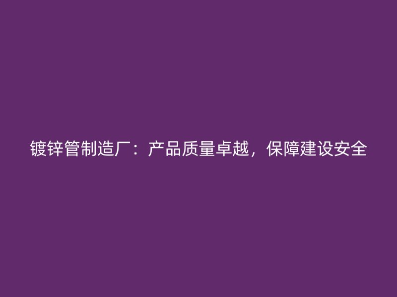 鍍鋅管制造廠：產(chǎn)品質(zhì)量卓越，保障建設(shè)安全
