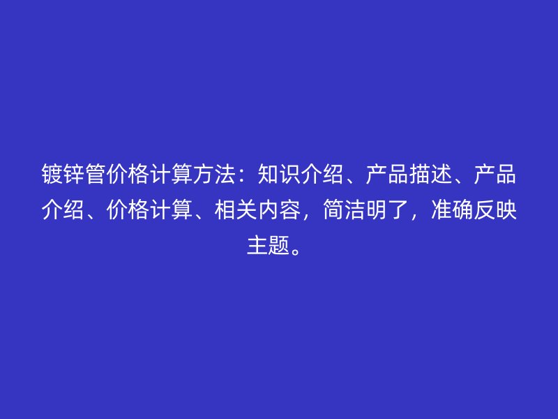 鍍鋅管價格計算方法：知識介紹、產(chǎn)品描述、產(chǎn)品介紹、價格計算、相關(guān)內(nèi)容，簡潔明了，準(zhǔn)確反映主題。