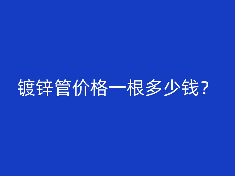 鍍鋅管價格一根多少錢？