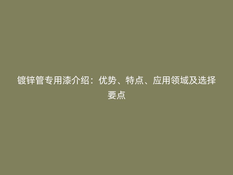 鍍鋅管專用漆介紹：優(yōu)勢、特點、應(yīng)用領(lǐng)域及選擇要點