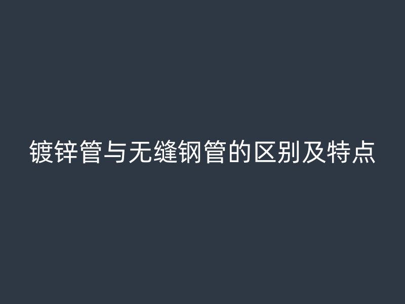 鍍鋅管與無(wú)縫鋼管的區(qū)別及特點(diǎn)