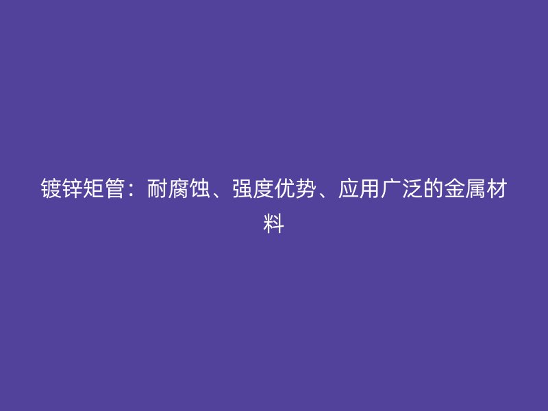 鍍鋅矩管：耐腐蝕、強(qiáng)度優(yōu)勢、應(yīng)用廣泛的金屬材料