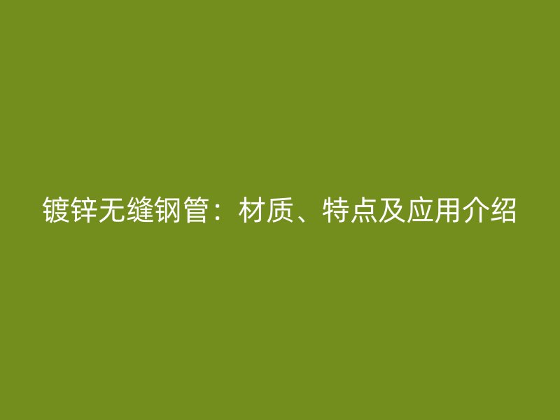 鍍鋅無縫鋼管：材質(zhì)、特點(diǎn)及應(yīng)用介紹