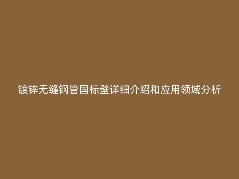 鍍鋅無縫鋼管國(guó)標(biāo)壁詳細(xì)介紹和應(yīng)用領(lǐng)域分析