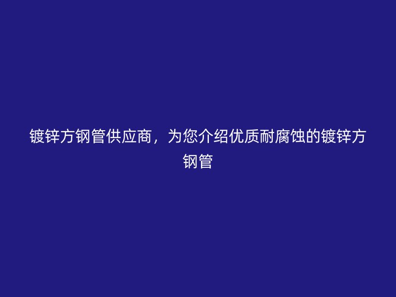 鍍鋅方鋼管供應(yīng)商，為您介紹優(yōu)質(zhì)耐腐蝕的鍍鋅方鋼管