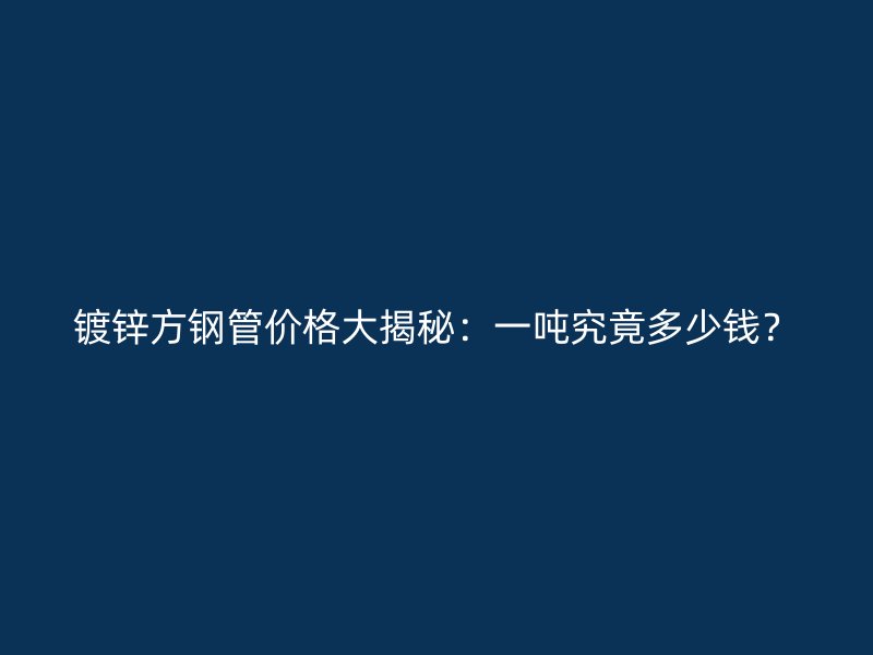 鍍鋅方鋼管價格大揭秘：一噸究竟多少錢？