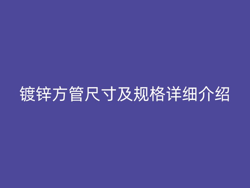 鍍鋅方管尺寸及規(guī)格詳細介紹
