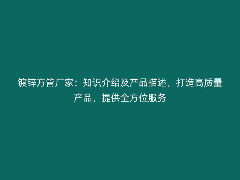 鍍鋅方管廠家：知識介紹及產(chǎn)品描述，打造高質(zhì)量產(chǎn)品，提供全方位服務(wù)