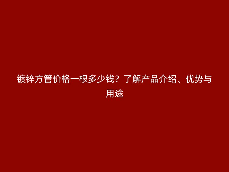 鍍鋅方管價(jià)格一根多少錢？了解產(chǎn)品介紹、優(yōu)勢與用途