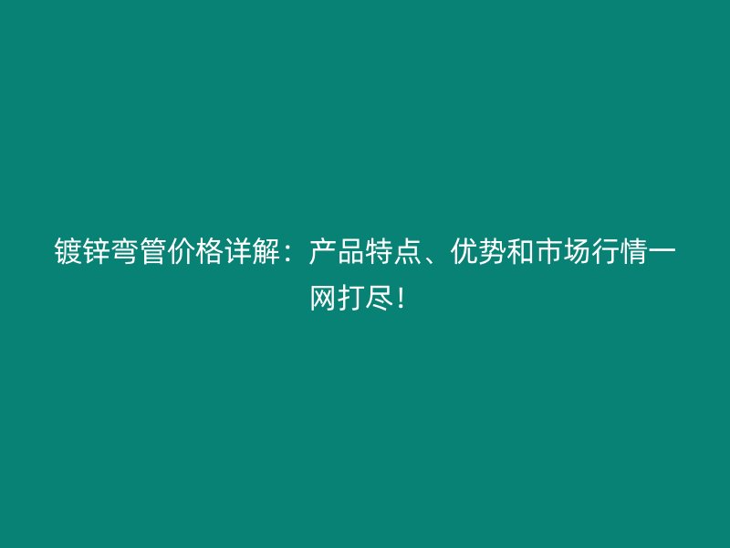 鍍鋅彎管價(jià)格詳解：產(chǎn)品特點(diǎn)、優(yōu)勢和市場行情一網(wǎng)打盡！