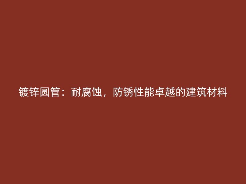 鍍鋅圓管：耐腐蝕，防銹性能卓越的建筑材料