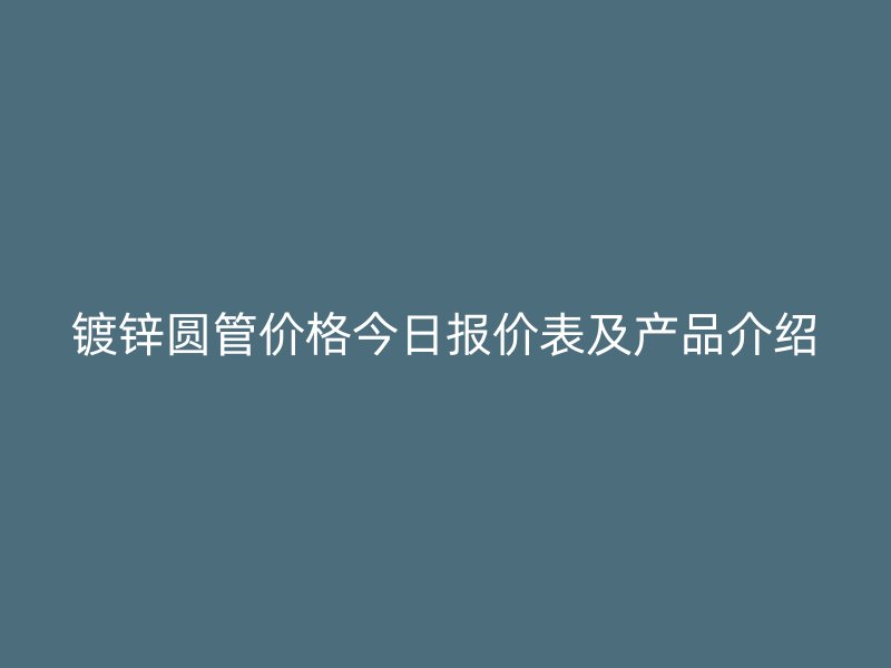 鍍鋅圓管價格今日報價表及產(chǎn)品介紹