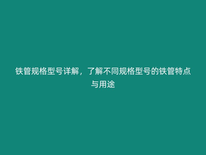 鐵管規(guī)格型號(hào)詳解，了解不同規(guī)格型號(hào)的鐵管特點(diǎn)與用途