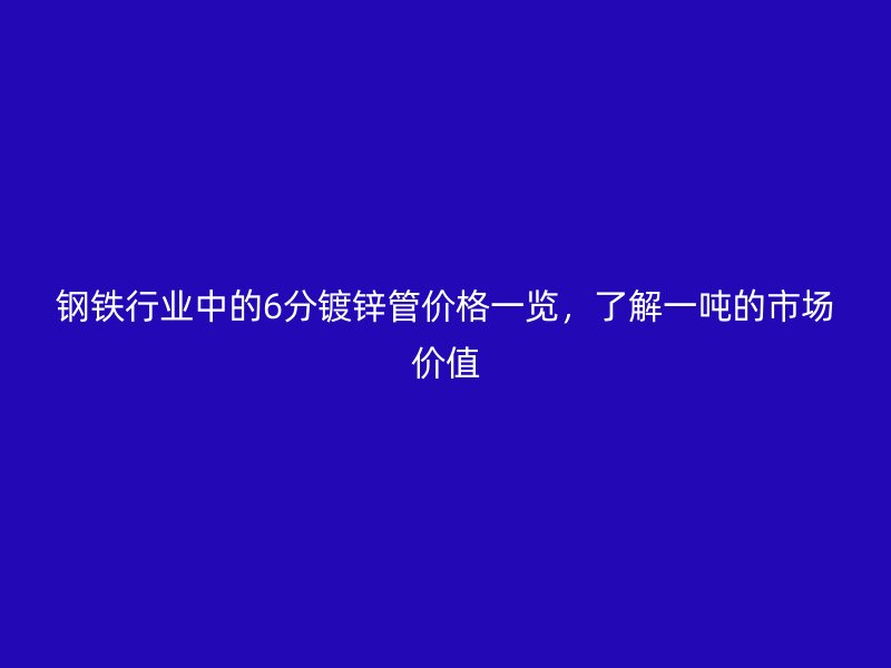 鋼鐵行業(yè)中的6分鍍鋅管價格一覽，了解一噸的市場價值
