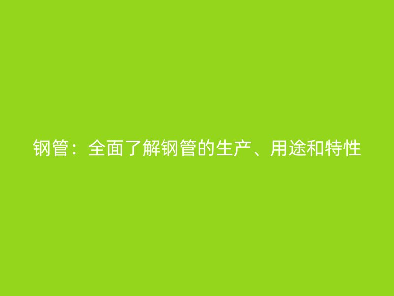 鋼管：全面了解鋼管的生產(chǎn)、用途和特性