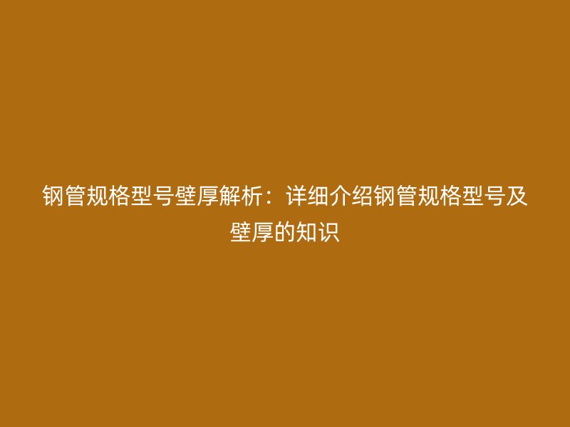 鋼管規(guī)格型號壁厚解析：詳細介紹鋼管規(guī)格型號及壁厚的知識