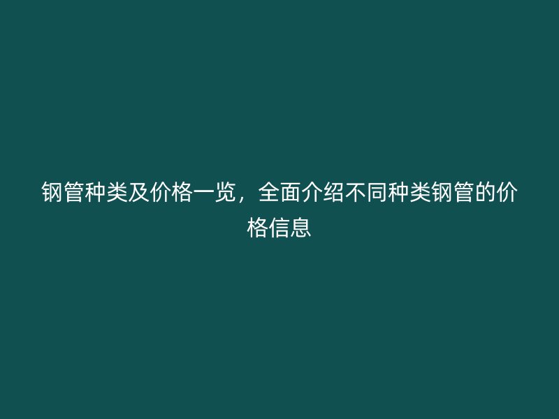 鋼管種類及價(jià)格一覽，全面介紹不同種類鋼管的價(jià)格信息