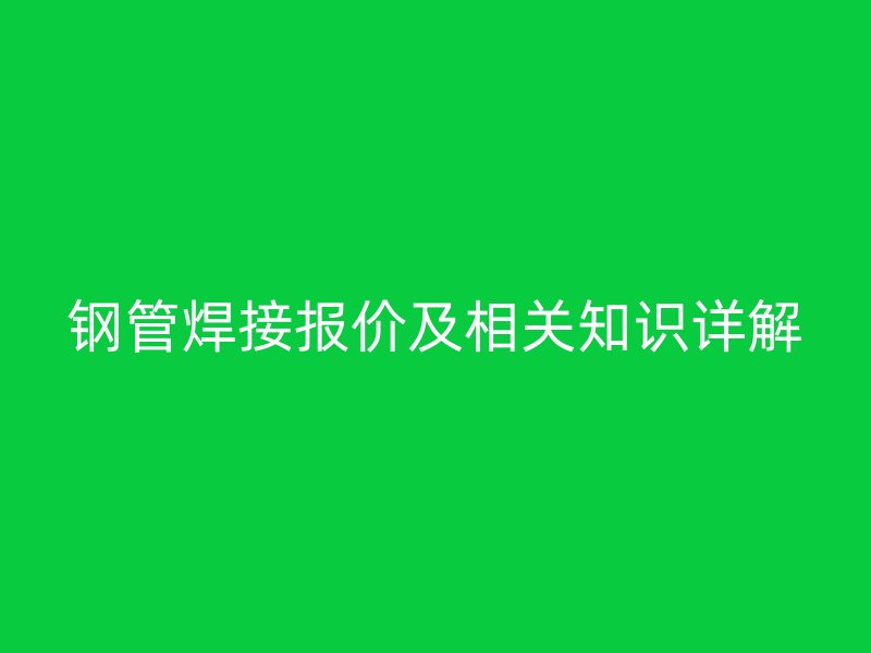 鋼管焊接報(bào)價(jià)及相關(guān)知識(shí)詳解