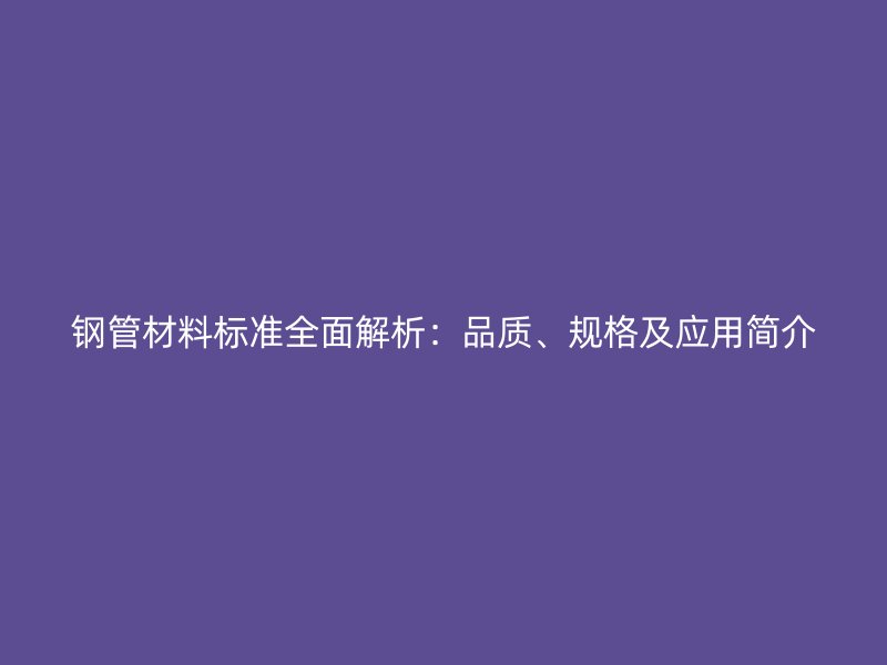 鋼管材料標(biāo)準(zhǔn)全面解析：品質(zhì)、規(guī)格及應(yīng)用簡介
