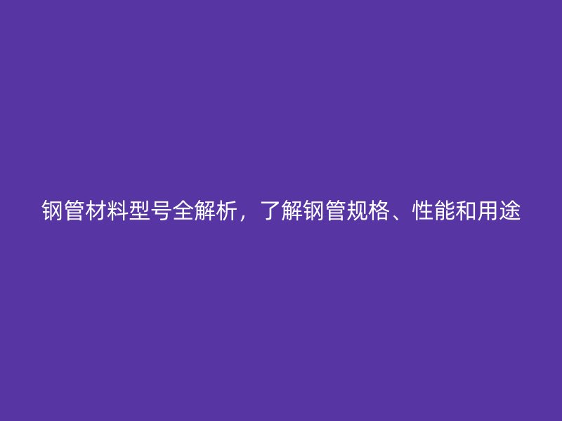 鋼管材料型號(hào)全解析，了解鋼管規(guī)格、性能和用途