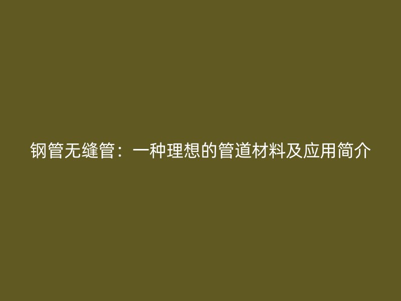 鋼管無縫管：一種理想的管道材料及應(yīng)用簡(jiǎn)介