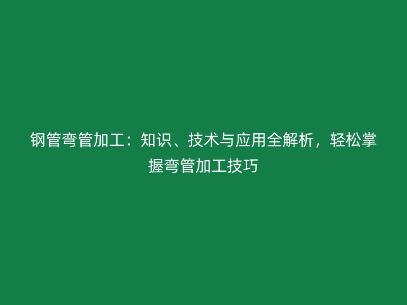 鋼管彎管加工：知識、技術(shù)與應(yīng)用全解析，輕松掌握彎管加工技巧