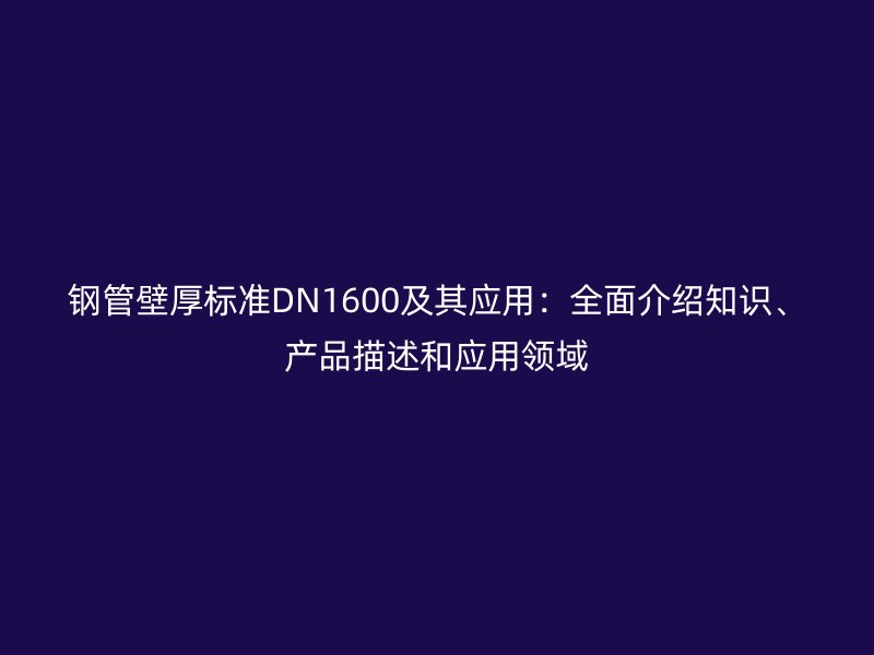鋼管壁厚標(biāo)準(zhǔn)DN1600及其應(yīng)用：全面介紹知識(shí)、產(chǎn)品描述和應(yīng)用領(lǐng)域