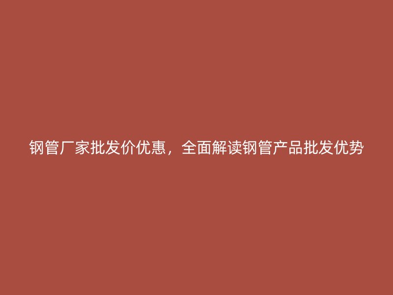 鋼管廠(chǎng)家批發(fā)價(jià)優(yōu)惠，全面解讀鋼管產(chǎn)品批發(fā)優(yōu)勢(shì)